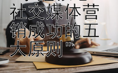 掌握核心：社交媒体营销成功的五大原则