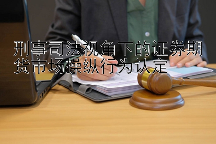 刑事司法视角下的证券期货市场操纵行为认定