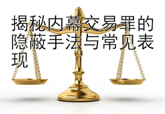 揭秘内幕交易罪的隐蔽手法与常见表现