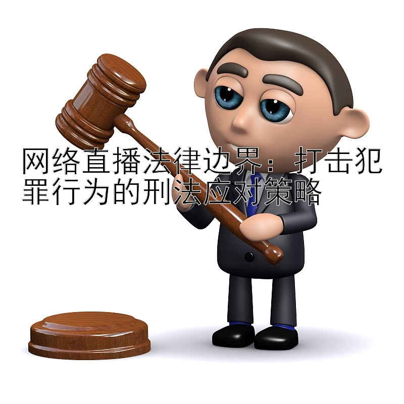 网络直播法律边界：打击犯罪行为的刑法应对策略