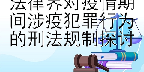 法律界对疫情期间涉疫犯罪行为的刑法规制探讨