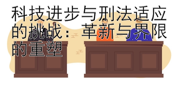 科技进步与刑法适应的挑战：革新与界限的重塑