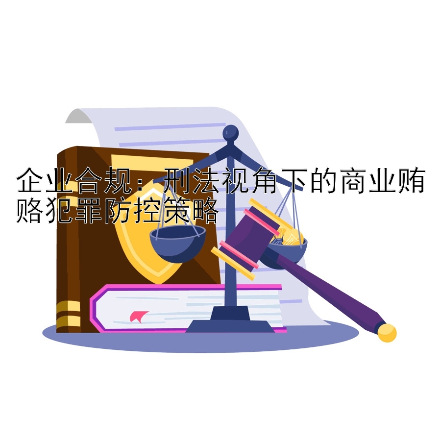 企业合规：刑法视角下的商业贿赂犯罪防控策略