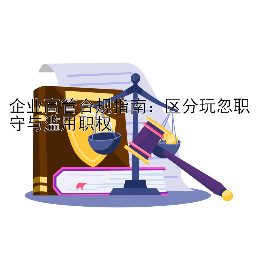 企业高管合规指南：区分玩忽职守与滥用职权