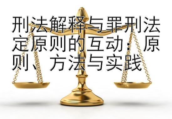 刑法解释与罪刑法定原则的互动：原则、方法与实践