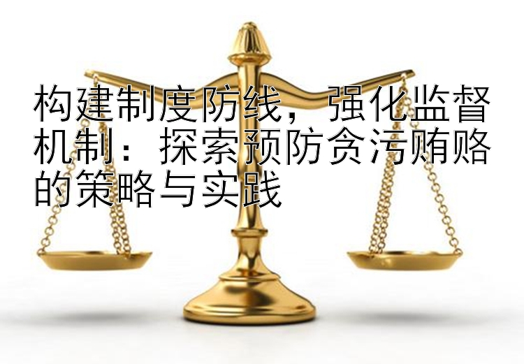 构建制度防线，强化监督机制：探索预防贪污贿赂的策略与实践