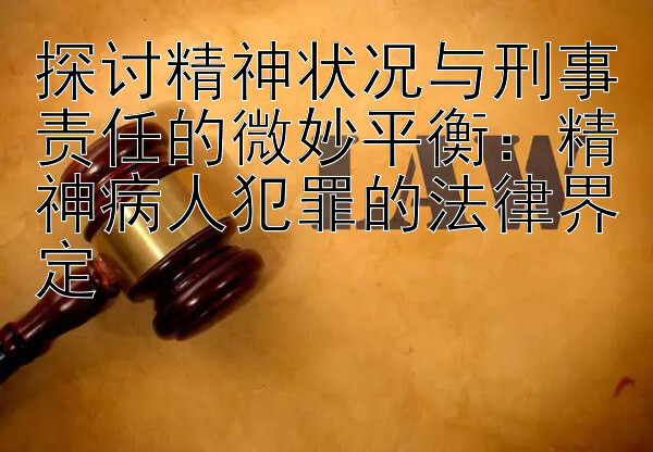 探讨精神状况与刑事责任的微妙平衡：精神病人犯罪的法律界定