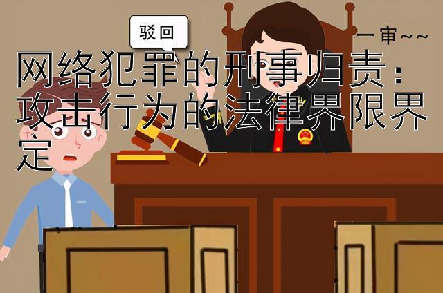 网络犯罪的刑事归责：攻击行为的法律界限界定