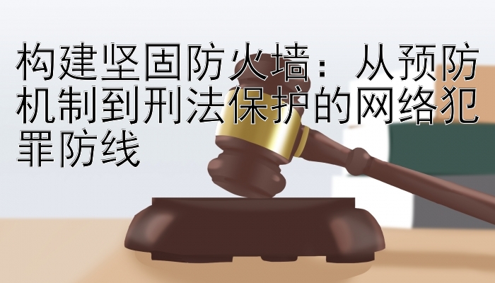 构建坚固防火墙：从预防机制到刑法保护的网络犯罪防线