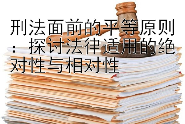 刑法面前的平等原则：探讨法律适用的绝对性与相对性