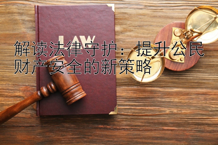 解读法律守护：提升公民财产安全的新策略