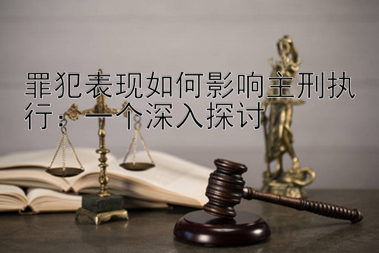 罪犯表现如何影响主刑执行：一个深入探讨