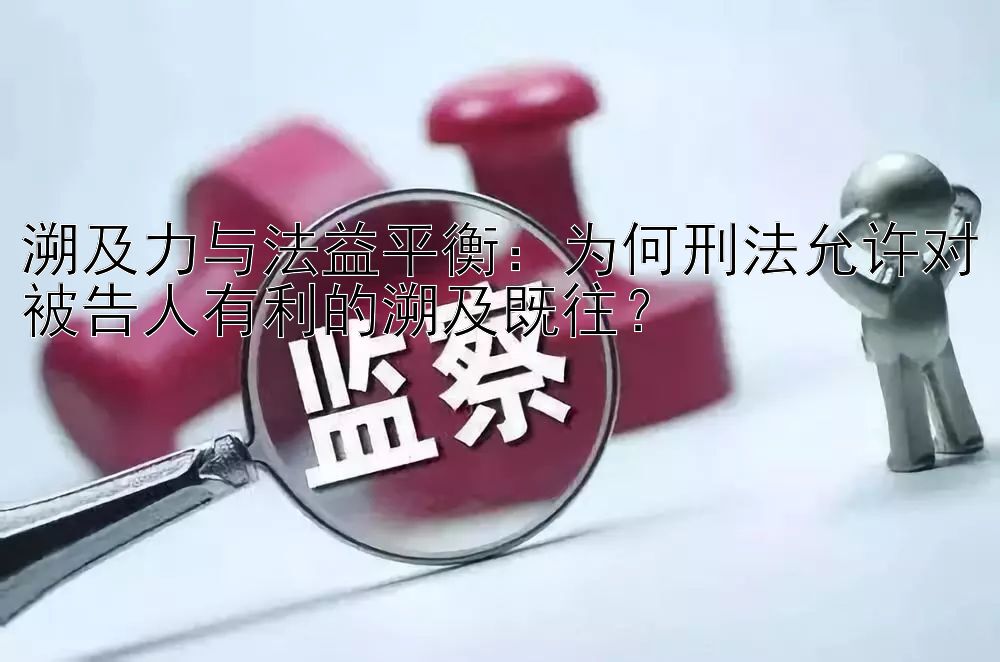 溯及力与法益平衡：为何刑法允许对被告人有利的溯及既往？