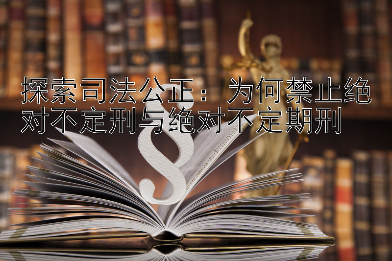 探索司法公正：为何禁止绝对不定刑与绝对不定期刑