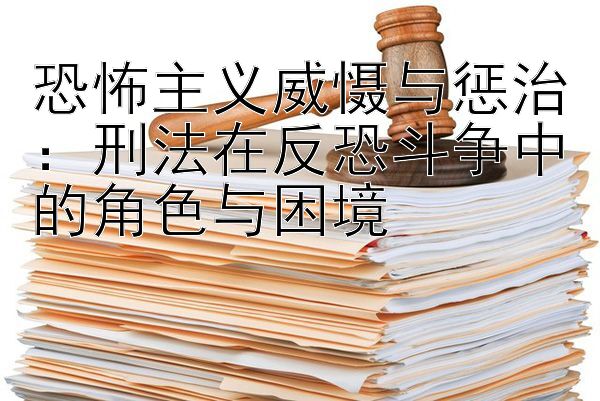 恐怖主义威慑与惩治：刑法在反恐斗争中的角色与困境