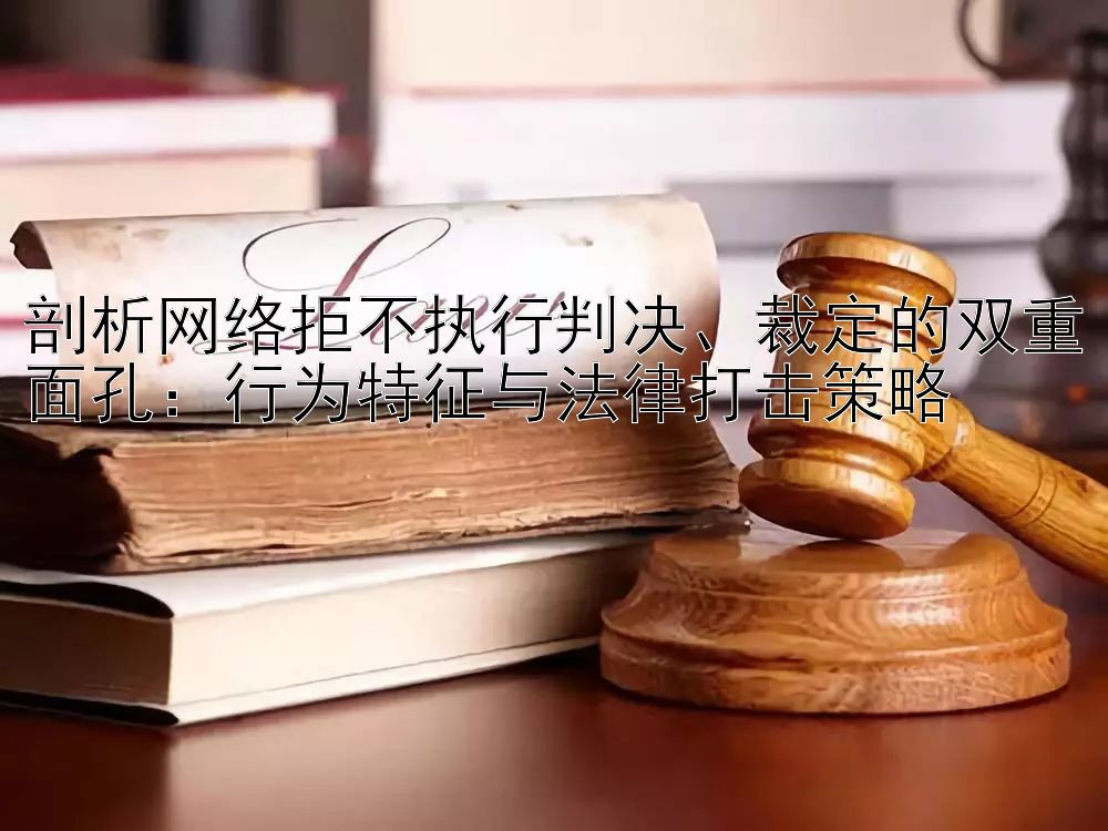 剖析网络拒不执行判决、裁定的双重面孔：行为特征与法律打击策略