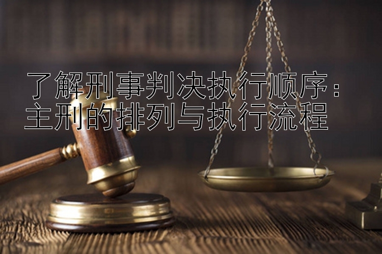 了解刑事判决执行顺序：主刑的排列与执行流程