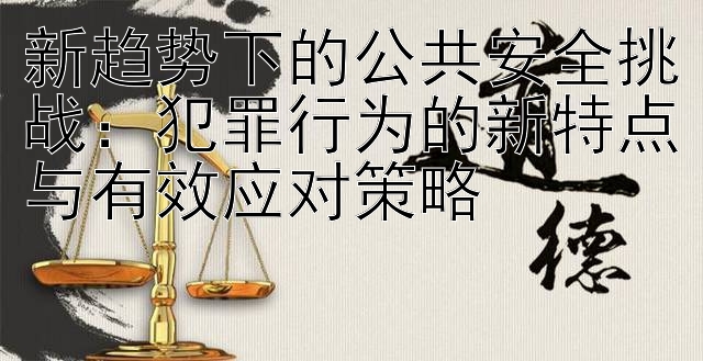 新趋势下的公共安全挑战：犯罪行为的新特点与有效应对策略