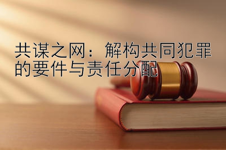 共谋之网：解构共同犯罪的要件与责任分配