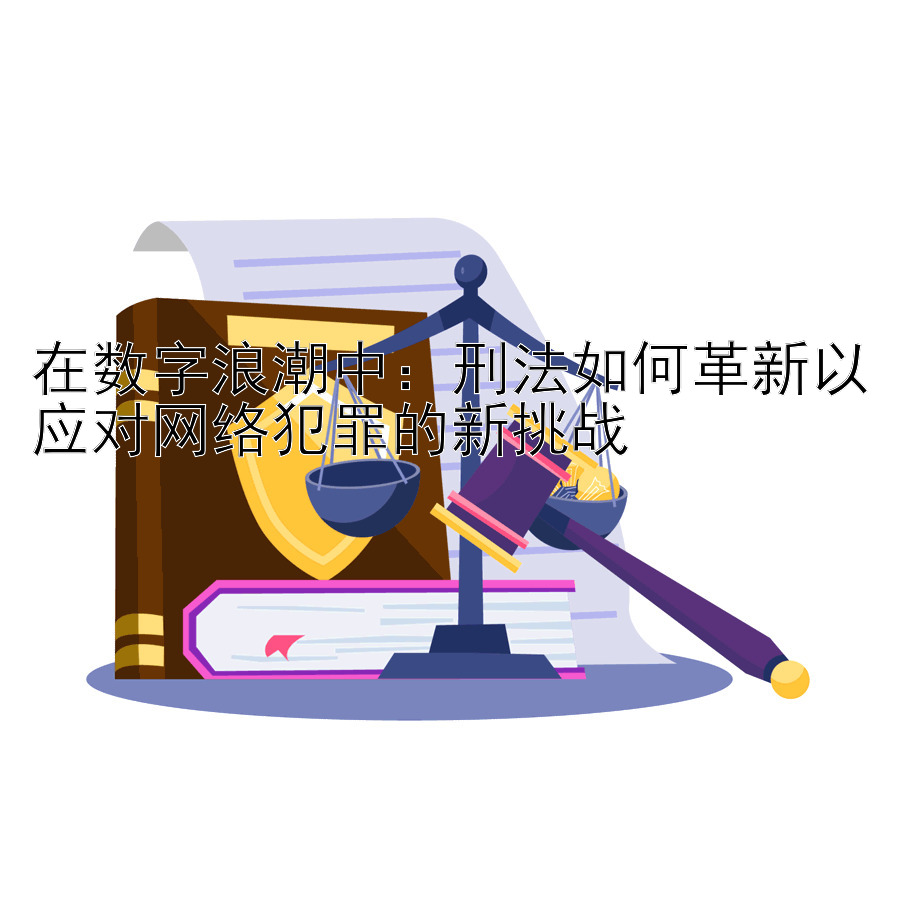 在数字浪潮中：刑法如何革新以应对网络犯罪的新挑战