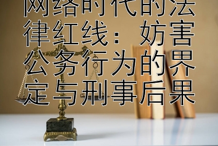 网络时代的法律红线：妨害公务行为的界定与刑事后果