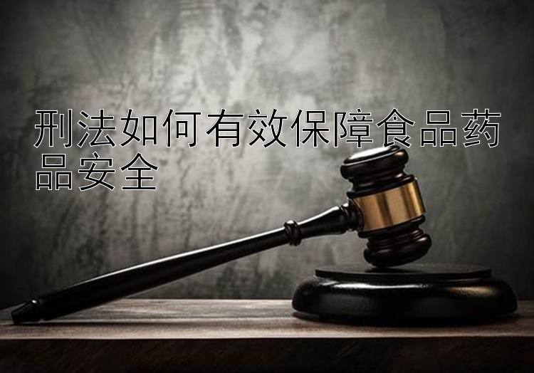 刑法如何有效保障食品药品安全