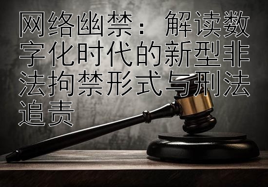 网络幽禁：解读数字化时代的新型非法拘禁形式与刑法追责