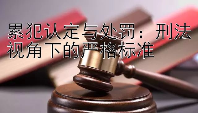 累犯认定与处罚：刑法视角下的严格标准