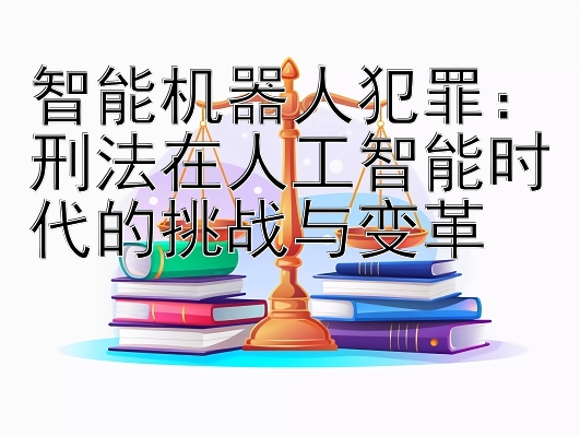 智能机器人犯罪：刑法在人工智能时代的挑战与变革