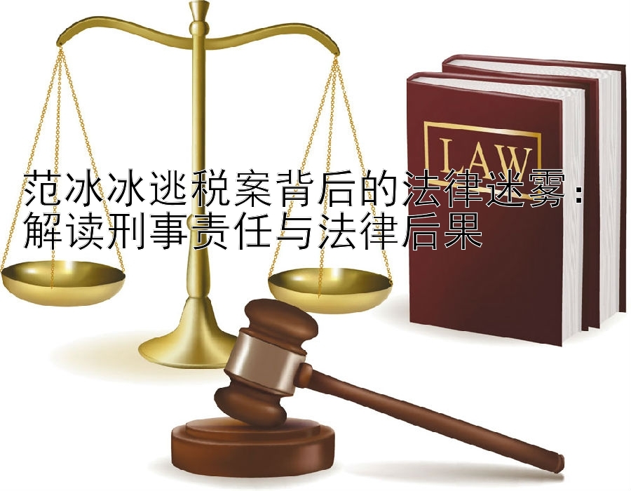 范冰冰逃税案背后的法律迷雾：解读刑事责任与法律后果