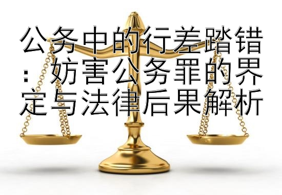 公务中的行差踏错：妨害公务罪的界定与法律后果解析