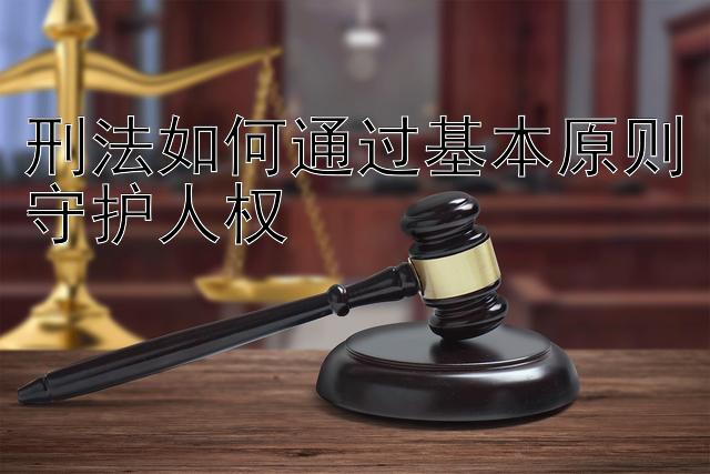 刑法如何通过基本原则守护人权