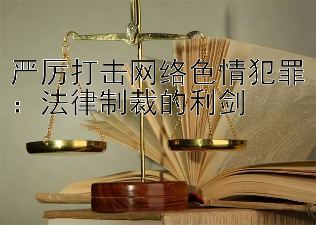 严厉打击网络色情犯罪：法律制裁的利剑