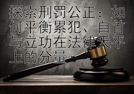 探索刑罚公正：如何平衡累犯、自首与立功在法律天平上的分量