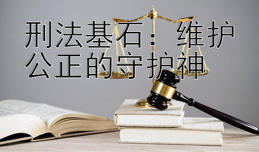 刑法基石：维护公正的守护神