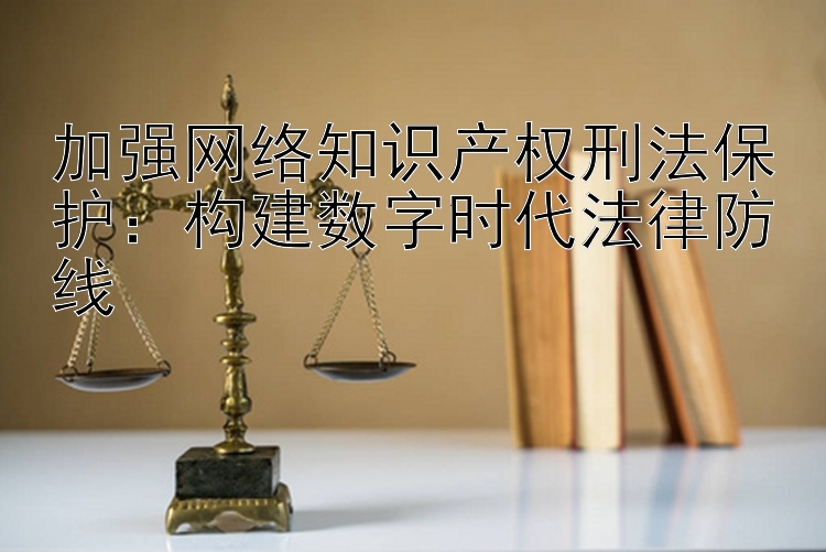 加强网络知识产权刑法保护：构建数字时代法律防线