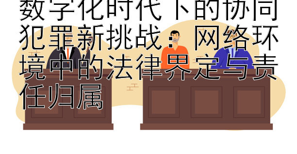 数字化时代下的协同犯罪新挑战：网络环境中的法律界定与责任归属