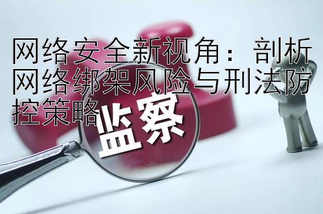 网络安全新视角：剖析网络绑架风险与刑法防控策略