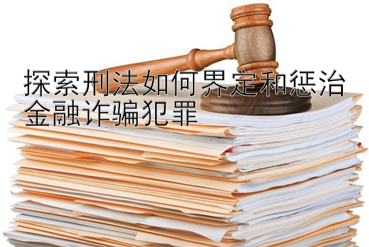 探索刑法如何界定和惩治金融诈骗犯罪