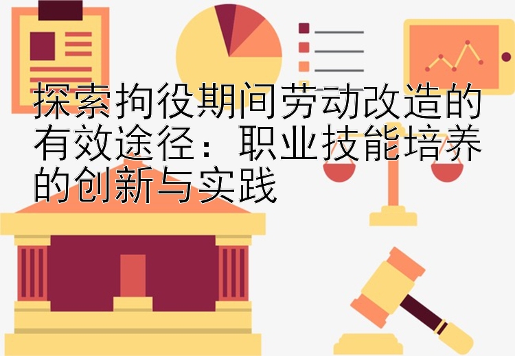 探索拘役期间劳动改造的有效途径：职业技能培养的创新与实践