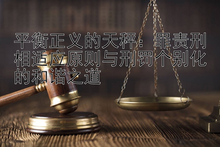 平衡正义的天秤：罪责刑相适应原则与刑罚个别化的和谐之道