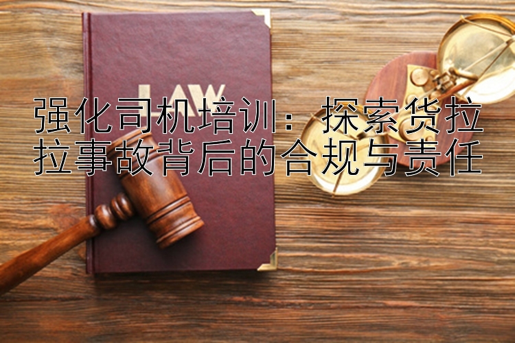 强化司机培训：探索货拉拉事故背后的合规与责任