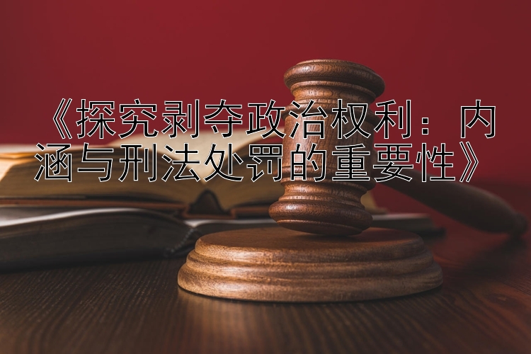 《探究剥夺政治权利：内涵与刑法处罚的重要性》