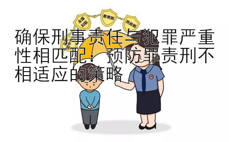 确保刑事责任与犯罪严重性相匹配：预防罪责刑不相适应的策略