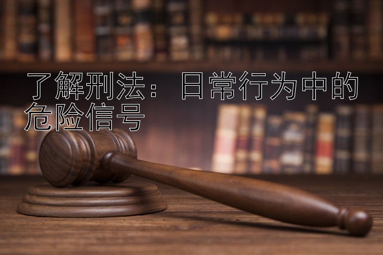 了解刑法：日常行为中的危险信号