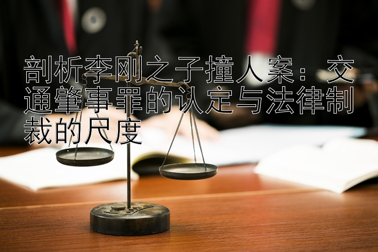 剖析李刚之子撞人案：交通肇事罪的认定与法律制裁的尺度