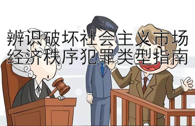 辨识破坏社会主义市场经济秩序犯罪类型指南