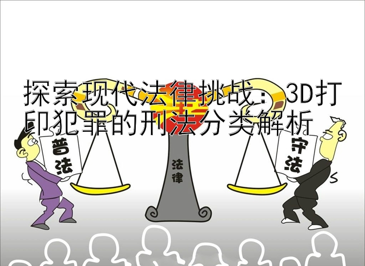 探索现代法律挑战：3D打印犯罪的刑法分类解析