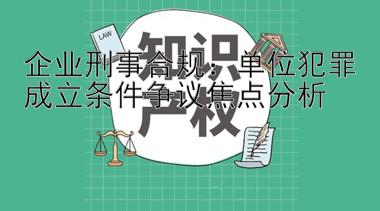 企业刑事合规：单位犯罪成立条件争议焦点分析