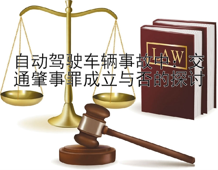 自动驾驶车辆事故中：交通肇事罪成立与否的探讨